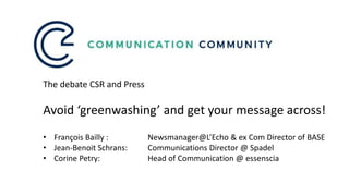 The debate CSR and Press
Avoid ‘greenwashing’ and get your message across!
• François Bailly : Newsmanager@L’Echo & ex Com Director of BASE
• Jean-Benoit Schrans: Communications Director @ Spadel
• Corine Petry: Head of Communication @ essenscia
 
