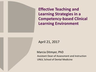 Marcia Ditmyer, PhD
Assistant Dean of Assessment and Instruction
UNLV, School of Dental Medicine
April 21, 2017
Effective Teaching and
Learning Strategies in a
Competency-based Clinical
Learning Environment
 