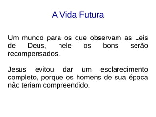 A Vida Futura
Um mundo para os que observam as Leis
de Deus, nele os bons serão
recompensados.
Jesus evitou dar um esclarecimento
completo, porque os homens de sua época
não teriam compreendido.
 
