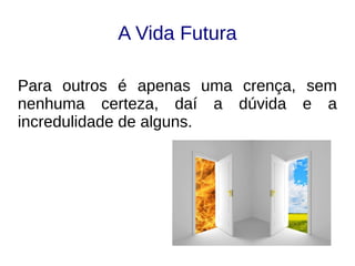 A Vida Futura
Para outros é apenas uma crença, sem
nenhuma certeza, daí a dúvida e a
incredulidade de alguns.
 