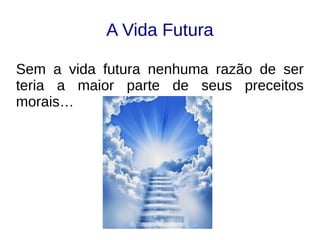 A Vida Futura
Sem a vida futura nenhuma razão de ser
teria a maior parte de seus preceitos
morais…
 