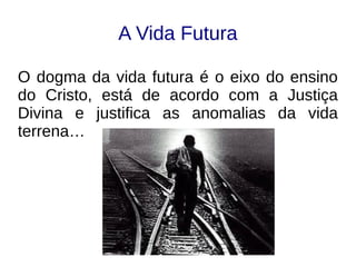 A Vida Futura
O dogma da vida futura é o eixo do ensino
do Cristo, está de acordo com a Justiça
Divina e justifica as anomalias da vida
terrena…
 