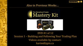 Also in Previous Weeks…
Videos available by contact:
karim@ppis.ca
DVD #1 of 12
Session 1 – Building and Following Your Trading Plan
 