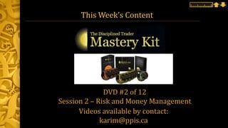 This Week’s Content
Videos available by contact:
karim@ppis.ca
DVD #2 of 12
Session 2 – Risk and Money Management
 