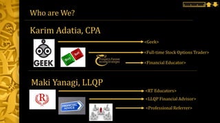 Who are We?
Karim Adatia, CPA
Maki Yanagi, LLQP
<Financial Educator>
<Geek>
<Full-time Stock Options Trader>
<LLQP Financial Advisor>
<Professional Referrer>
<RT Educators>
 