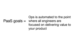 Ops is automated to the point
where all engineers are
focused on delivering value to
your product
PaaS goals =
 