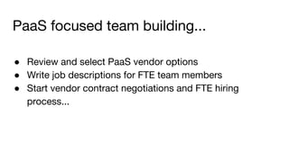 PaaS focused team building...
● Review and select PaaS vendor options
● Write job descriptions for FTE team members
● Start vendor contract negotiations and FTE hiring
process...
 