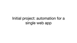 Initial project: automation for a
single web app
 