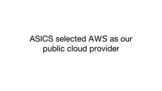ASICS selected AWS as our
public cloud provider
 