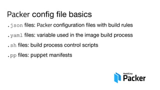 Packer config file basics
.json files: Packer configuration files with build rules
.yaml files: variable used in the image build process
.sh files: build process control scripts
.pp files: puppet manifests
 
