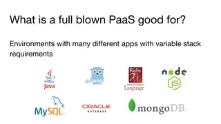 What is a full blown PaaS good for?
Environments with many different apps with variable stack
requirements
 