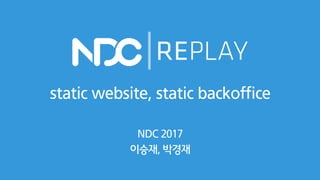 static website, static backoffice
NDC 2017
이승재, 박경재
 
