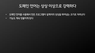 도메인 언어는 상상 이상으로 강력하다
• 도메인 언어를 사용해서 만든 프로그램이 설계자의 상상을 뛰어넘는 크기로 자라난다
• 기능도 계속 덧붙이게 된다
 