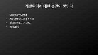 개발환경에 대한 불만이 쌓인다
• 디버깅이 안되잖아
• 자동완성 됐으면 좋겠는데
• 정의로 바로 가기 안됨?
• 리네임은?
 