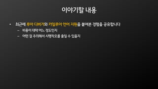 이야기할 내용
• 최근에 루아 디버거와 카일루아 언어 지원을 붙여본 경험을 공유합니다
– 비용이 대략 어느 정도인지
– 어떤 걸 주의해서 시행착오를 줄일 수 있을지
 