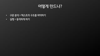 어떻게 만드나?
• 구문 분석 = 텍스트의 구조를 파악하기
• 실행 = 동작하게 하기
 