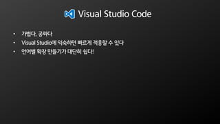 Visual Studio Code
• 가볍다, 공짜다
• Visual Studio에 익숙하면 빠르게 적응할 수 있다
• 언어별 확장 만들기가 대단히 쉽다!
 