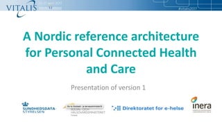 A Nordic reference architecture
for Personal Connected Health
and Care
Presentation of version 1
 