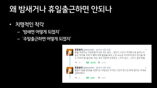 10
왜 밤새거나 휴일출근하면 안되나
• 치명적인 착각
– ‘밤새면 어떻게 되겠지’
– ‘주말출근하면 어떻게 되겠지’
 