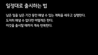 12
일정대로 출시하는 법
남은 일을 남은 기간 동안 해낼 수 있는 계획을 세우고 실행한다.
도저히 해낼 수 없다면 어떻게든 한다.
이것을 출시할 때까지 계속 반복한다.
 