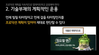 23
2. 기술부채의 계획적인 운용
언제 빌릴 타이밍이고 언제 갚을 타이밍인지를
프로덕션 계획이 있어야 제대로 판단할 수 있다
프로덕션 계획을 지속적으로 업데이트하고 공유해야 한다
 