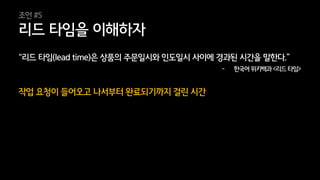 32
“리드 타임(lead time)은 상품의 주문일시와 인도일시 사이에 경과된 시간을 말한다.”
- 한국어 위키백과 <리드 타임>
작업 요청이 들어오고 나서부터 완료되기까지 걸린 시간
리드 타임을 이해하자
조언 #5
 