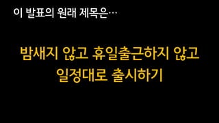 5
이 발표의 원래 제목은…
밤새지 않고 휴일출근하지 않고
일정대로 출시하기
 