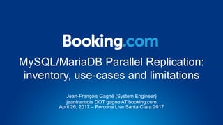 MySQL/MariaDB Parallel Replication:
inventory, use-cases and limitations
Jean-François Gagné (System Engineer)
jeanfrancois DOT gagne AT booking.com
April 26, 2017 – Percona Live Santa Clara 2017
 