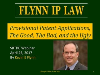 Provisional Patent
Applications,
The Good,
The Bad, and the Ugly.
Copyright FLYNN IP LAW 2017 1
 