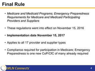Final Rule
• Medicare and Medicaid Programs; Emergency Preparedness
Requirements for Medicare and Medicaid Participating
Providers and Suppliers
• These regulations went into effect on November 15, 2016
• Implementation date November 15, 2017
• Applies to all 17 provider and supplier types
• Compliance required for participation in Medicare; Emergency
Preparedness is one new CoP/CfC of many already required
4
 