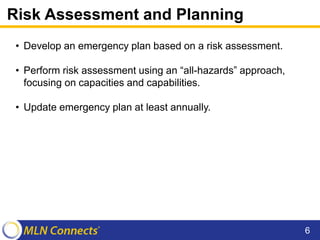 Risk Assessment and Planning
• Develop an emergency plan based on a risk assessment.
• Perform risk assessment using an “all-hazards” approach,
focusing on capacities and capabilities.
• Update emergency plan at least annually.
6
 