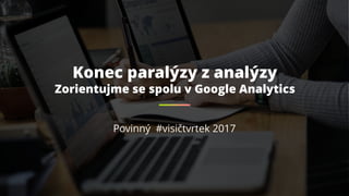 Konec paralýzy z analýzy
Zorientujme se spolu v Google Analytics
Povinný #visičtvrtek 2017
 