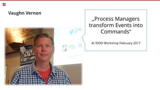 Vaughn Vernon
„Process Managers
transform Events into
Commands“
At IDDD Workshop February 2017
 