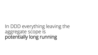 In DDD everything leaving the
aggregate scope is
potentially long running
 