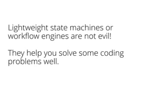 Lightweight state machines or
workflow engines are not evil!
They help you solve some coding
problems well.
 