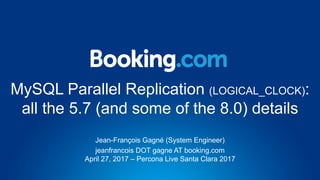 MySQL Parallel Replication (LOGICAL_CLOCK):
all the 5.7 (and some of the 8.0) details
Jean-François Gagné (System Engineer)
jeanfrancois DOT gagne AT booking.com
April 27, 2017 – Percona Live Santa Clara 2017
 