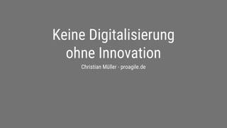 proagile.de
Keine Digitalisierung
ohne Innovation
Christian Müller - proagile.de
 