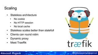 #devoxxfr #ngjava @sebastienpertus @agoncal
Scaling
• Stateless architecture
• No cookie
• No HTTP session
• No local cache
• Stateless scales better than statefull
• Clients can round robin
• Dynamic proxy
• Meet Traeffik
 
