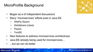 #devoxxfr #ngjava @sebastienpertus @agoncal
• Began as a of independent discussions
• Many “microservices” efforts exist in Java EE
• WildFly Swarm
• WebSphere Liberty
• Payara
• TomEE
• New features to address microservices architectures
• Java EE already being used for microservices…
• ...but we can do better
MicroProfile Background
 