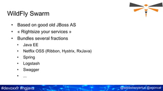 #devoxxfr #ngjava @sebastienpertus @agoncal
WildFly Swarm
• Based on good old JBoss AS
• « Rightsize your services »
• Bundles several fractions
• Java EE
• Netflix OSS (Ribbon, Hystrix, RxJava)
• Spring
• Logstash
• Swagger
• ...
 