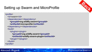 #devoxxfr #ngjava @sebastienpertus @agoncal
Setting up Swarm and MicroProfile
<profile>
<id>swarm</id>
<dependencies><dependency>
<groupId>org.wildfly.swarm</groupId>
<artifactId>microprofile</artifactId>
</dependency></dependencies>
<build>
<plugins><plugin>
<groupId>org.wildfly.swarm</groupId>
<artifactId>wildfly-swarm-plugin</artifactId>
</plugin></plugins>
</build>
</profile>
 