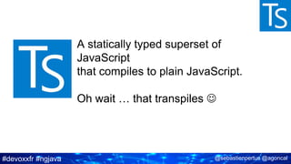 #devoxxfr #ngjava @sebastienpertus @agoncal
A statically typed superset of
JavaScript
that compiles to plain JavaScript.
Oh wait … that transpiles 
 