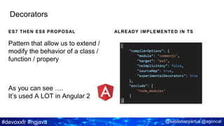 #devoxxfr #ngjava @sebastienpertus @agoncal
ES7 THEN ES8 PROPOSAL ALREADY IMPLEMENTED IN TS
Decorators
Pattern that allow us to extend /
modify the behavior of a class /
function / propery
As you can see ….
It’s used A LOT in Angular 2
 