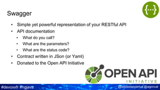 #devoxxfr #ngjava @sebastienpertus @agoncal
Swagger
• Simple yet powerful representation of your RESTful API
• API documentation
• What do you call?
• What are the parameters?
• What are the status code?
• Contract written in JSon (or Yaml)
• Donated to the Open API Initiative
 