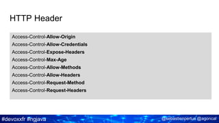 #devoxxfr #ngjava @sebastienpertus @agoncal
HTTP Header
Access-Control-Allow-Origin
Access-Control-Allow-Credentials
Access-Control-Expose-Headers
Access-Control-Max-Age
Access-Control-Allow-Methods
Access-Control-Allow-Headers
Access-Control-Request-Method
Access-Control-Request-Headers
 
