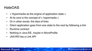 #devoxxfr #ngjava @sebastienpertus @agoncal
HateOAS
• « Hypermedia as the engine of application state »
• At its core is the concept of « hypermedia »
• Or in other words: the idea of links
• Client application goes from one state to the next by following a link
• Runtime contract
• Nothing in Java EE, maybe in MicroProfile
• JAX-RS has a Link API
 