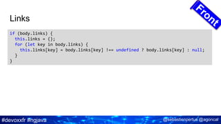 #devoxxfr #ngjava @sebastienpertus @agoncal
Links
if (body.links) {
this.links = {};
for (let key in body.links) {
this.links[key] = body.links[key] !== undefined ? body.links[key] : null;
}
}
 
