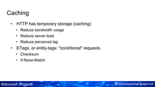 #devoxxfr #ngjava @sebastienpertus @agoncal
Caching
• HTTP has temporary storage (caching)
• Reduce bandwidth usage
• Reduce server load
• Reduce perceived lag
• ETags, or entity-tags: "conditional" requests.
• Checksum
• If-None-Match
 