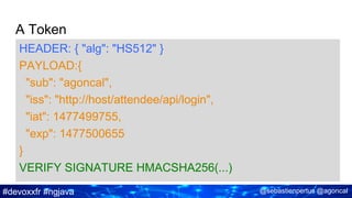 #devoxxfr #ngjava @sebastienpertus @agoncal
A Token
HEADER: { "alg": "HS512" }
PAYLOAD:{
"sub": "agoncal",
"iss": "http://host/attendee/api/login",
"iat": 1477499755,
"exp": 1477500655
}
VERIFY SIGNATURE HMACSHA256(...)
 