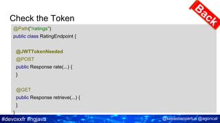 #devoxxfr #ngjava @sebastienpertus @agoncal
Check the Token
@Path("/ratings")
public class RatingEndpoint {
@JWTTokenNeeded
@POST
public Response rate(...) {
}
@GET
public Response retrieve(...) {
}
}
 